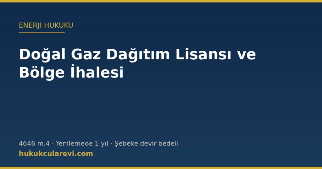 Doğal Gaz Dağıtım Lisansı ve Bölge İhalesi (4646): Yenileme, Şebeke Mülkiyeti ve Devir Bedeli Doğal Gaz Dağıtım Lisansı ve Bölge İhalesi (4646): Yenileme, Şebeke Mülkiyeti ve Devir Bedeli