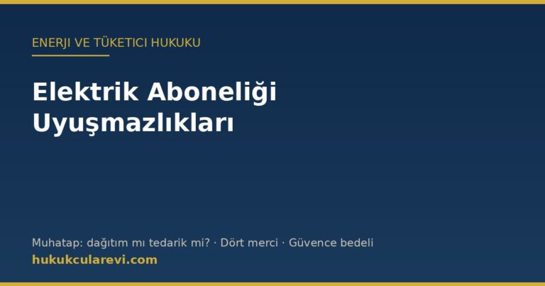 Elektrik aboneliği uyuşmazlıkları — muhatap ve başvuru mercii yol haritası