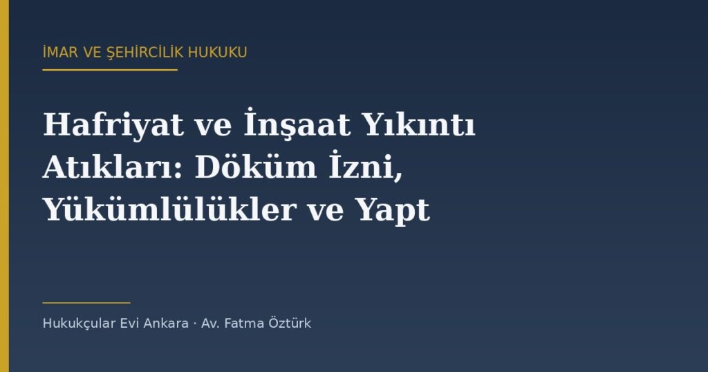 Hafriyat ve İnşaat Yıkıntı Atıkları: Döküm İzni, Yükümlülükler ve Yaptırım Hafriyat ve İnşaat Yıkıntı Atıkları: Döküm İzni, Yükümlülükler ve Yaptırım