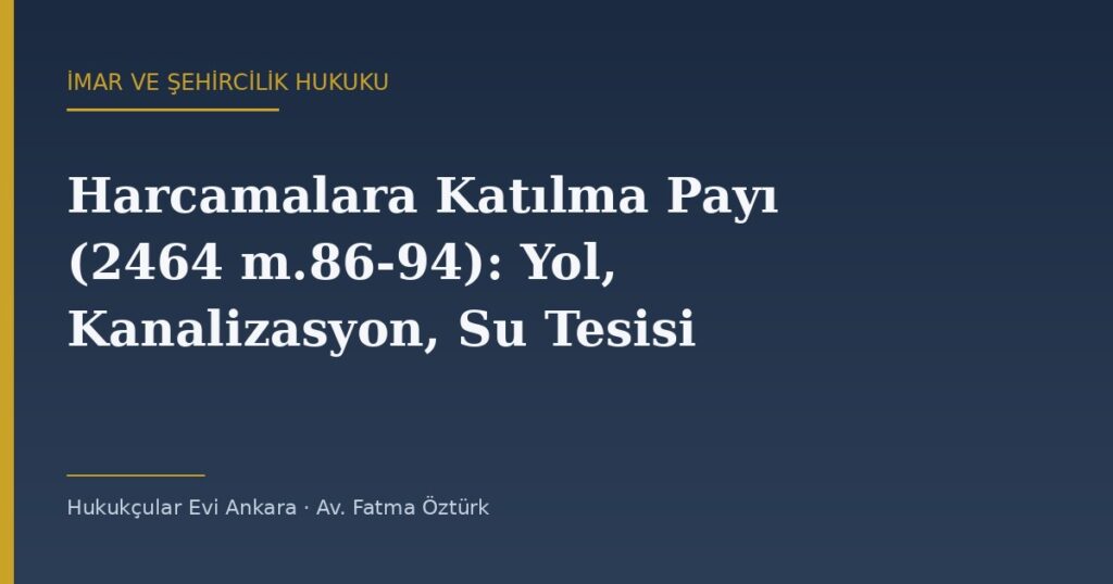 Harcamalara Katılma Payı (2464 m.86-94): Yol, Kanalizasyon, Su Tesisi ve İtiraz Yolu Harcamalara Katılma Payı (2464 m.86-94): Yol, Kanalizasyon, Su Tesisi ve İtiraz Yolu