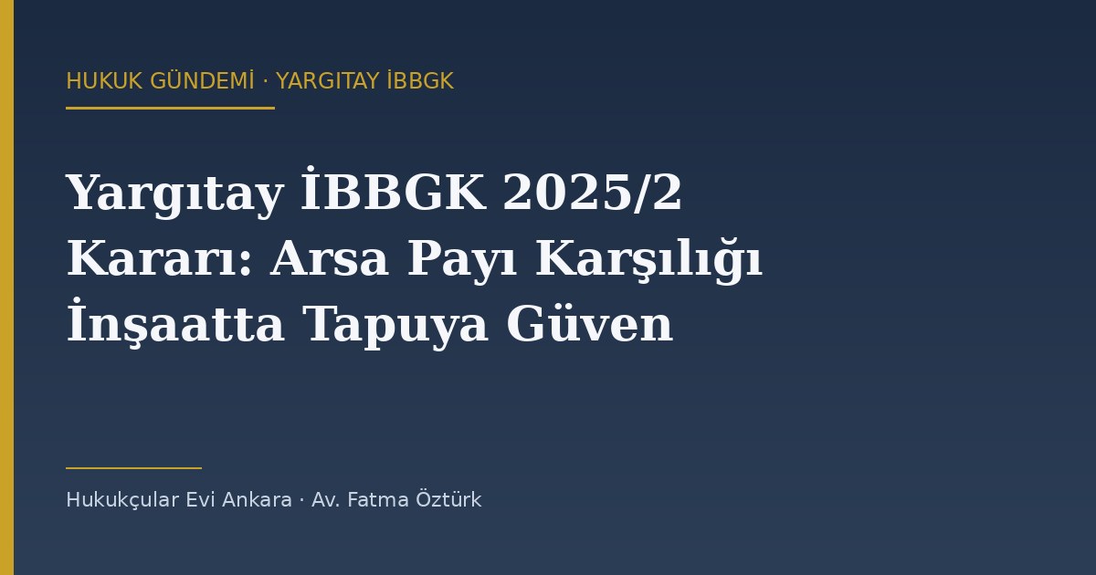 Arsa Payı Karşılığı İnşaatta Tapuya Güven Dönemi: Yargıtay İBBGK 16.05.2025 Kararı Ne Değiştirdi?