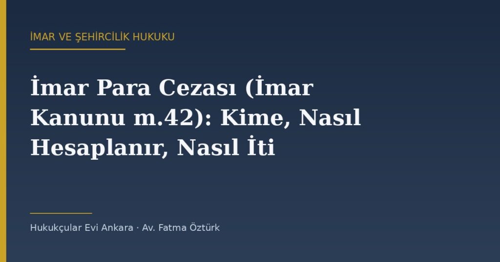 İmar Para Cezası (İmar Kanunu m.42): Kime, Nasıl Hesaplanır, Nasıl İtiraz Edilir? İmar Para Cezası (İmar Kanunu m.42): Kime, Nasıl Hesaplanır, Nasıl İtiraz Edilir?