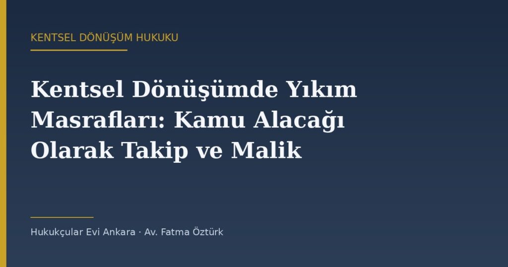 Kentsel Dönüşümde Yıkım Masrafları: Kamu Alacağı Olarak Takip ve Malikin Sorumluluğu Kentsel Dönüşümde Yıkım Masrafları: Kamu Alacağı Olarak Takip ve Malikin Sorumluluğu