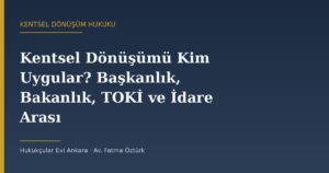 Kentsel Dönüşümü Kim Uygular? Başkanlık, Bakanlık, TOKİ ve İdare Arasındaki Yetki Paylaşımı