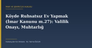 Köyde Ruhsatsız Ev Yapmak (İmar Kanunu m.27): Valilik Onayı, Muhtarlığa Bildirim ve Sınırlar