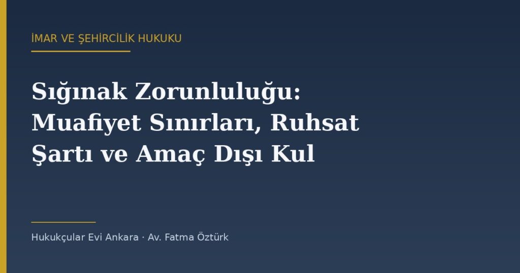 Sığınak Zorunluluğu: Muafiyet Sınırları, Ruhsat Şartı ve Amaç Dışı Kullanım Sığınak Zorunluluğu: Muafiyet Sınırları, Ruhsat Şartı ve Amaç Dışı Kullanım