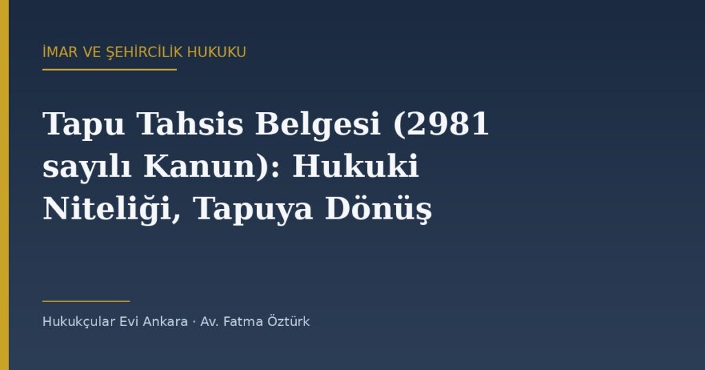 Tapu Tahsis Belgesi (2981 sayılı Kanun): Hukuki Niteliği, Tapuya Dönüşmesi ve Yürürlük Durumu Tapu Tahsis Belgesi (2981 sayılı Kanun): Hukuki Niteliği, Tapuya Dönüşmesi ve Yürürlük Durumu