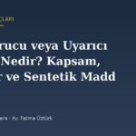 Uyuşturucu veya Uyarıcı Madde Nedir? Kapsam, Listeler ve Sentetik Maddeler