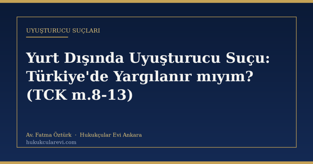 Yurt Dışında Uyuşturucu Suçu: Türkiye’de Yargılanır mıyım? (TCK m.8-13) Yurt Dışında Uyuşturucu Suçu: Türkiye’de Yargılanır mıyım? (TCK m.8-13)