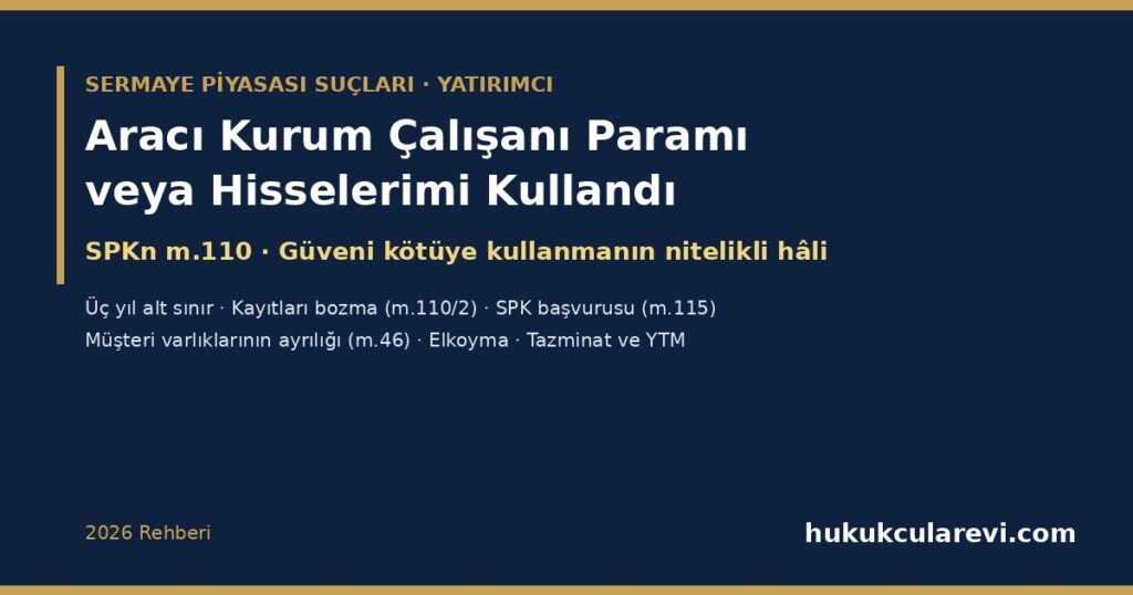 Aracı Kurum Çalışanı Paramı veya Hisselerimi Kullandı 2026: SPKn m.110 Güveni Kötüye Kullanma — Üç Yıl Alt Sınır, Kayıtları Bozma (m.110/2), SPK Başvurusu Şartı (m.115), Elkoyma, Tazminat ve Şikâyet Dilekçesi Aracı Kurum Çalışanı Paramı veya Hisselerimi Kullandı 2026: SPKn m.110 Güveni Kötüye Kullanma — Üç Yıl Alt Sınır, Kayıtları Bozma (m.110/2), SPK Başvurusu Şartı (m.115), Elkoyma, Tazminat ve Şikâyet Dilekçesi
