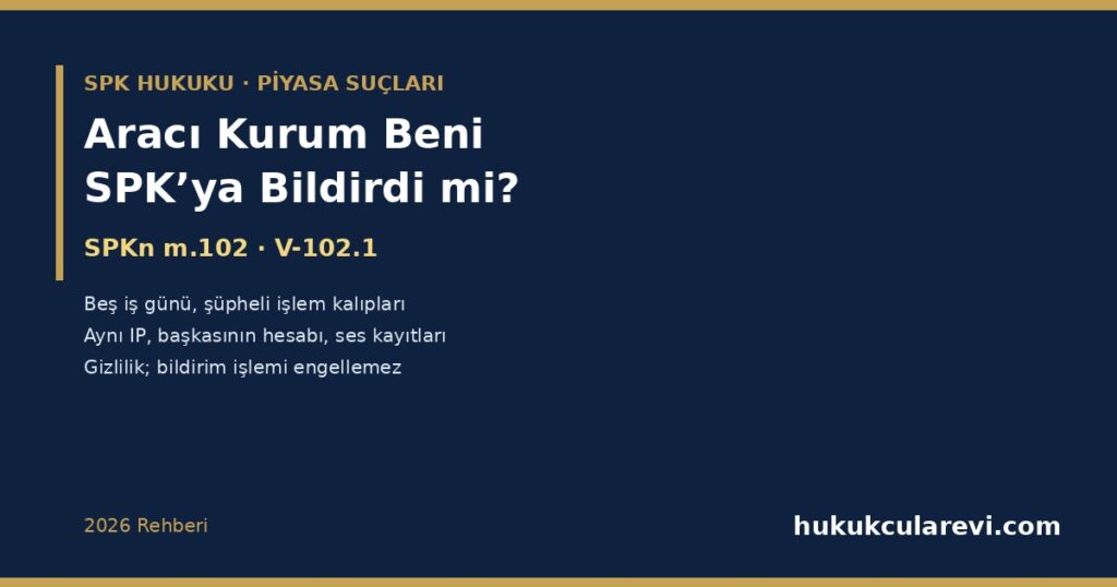 Aracı Kurum Beni SPK’ya Bildirdi mi? 2026: Şüpheli İşlem Bildirimi — SPKn m.102 ve V-102.1 Tebliği: Beş İş Günü, Bilgi Suistimali ve Piyasa Dolandırıcılığı Kalıpları, Aynı IP ve Başkasının Hesabı Kullanması, Bildirimin Gizliliği, Bildirimin İşlemi Engellememesi, Sekiz Yıl Saklama ve Yatırımcının Durumu Aracı Kurum Beni SPK’ya Bildirdi mi? 2026: Şüpheli İşlem Bildirimi — SPKn m.102 ve V-102.1 Tebliği: Beş İş Günü, Bilgi Suistimali ve Piyasa Dolandırıcılığı Kalıpları, Aynı IP ve Başkasının Hesabı Kullanması, Bildirimin Gizliliği, Bildirimin İşlemi Engellememesi, Sekiz Yıl Saklama ve Yatırımcının Durumu