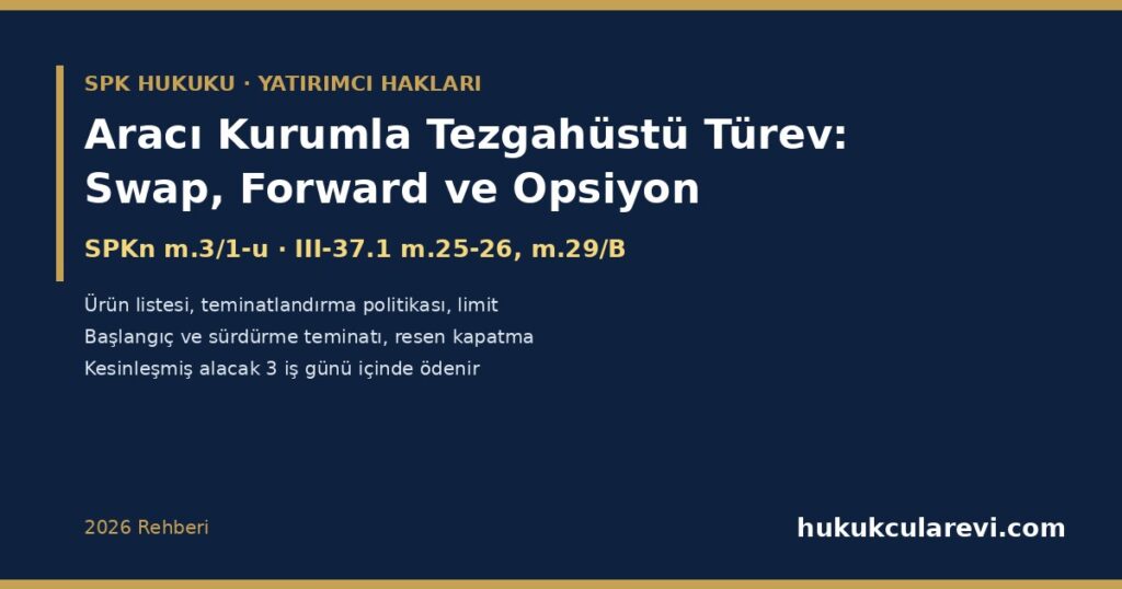 Aracı Kurumla Tezgahüstü Türev İşlem: Swap, Forward ve Opsiyon 2026 — SPKn m.3/1-u, III-37.1 m.25-26 ve m.29/B: Türev Araç Nedir, Ürün ve Dayanak Varlık Listesi, Teminatlandırma Politikası, Başlangıç ve Sürdürme Teminatı, Pozisyon Limitleri, Teminat Tamamlama ve Resen Kapatma, 3 İş Günü Ödeme ve Kapsam Dışı İşlemler Aracı Kurumla Tezgahüstü Türev İşlem: Swap, Forward ve Opsiyon 2026 — SPKn m.3/1-u, III-37.1 m.25-26 ve m.29/B: Türev Araç Nedir, Ürün ve Dayanak Varlık Listesi, Teminatlandırma Politikası, Başlangıç ve Sürdürme Teminatı, Pozisyon Limitleri, Teminat Tamamlama ve Resen Kapatma, 3 İş Günü Ödeme ve Kapsam Dışı İşlemler