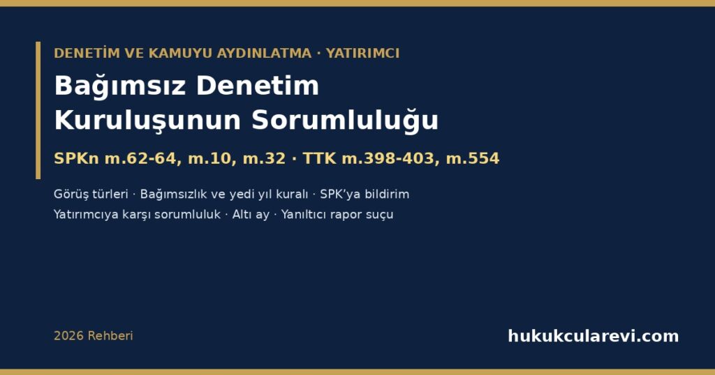 Bağımsız Denetim Kuruluşunun Sorumluluğu 2026: SPKn m.62-64, m.10 ve m.32 — Denetçi Hatası Yüzünden Zarar Eden Yatırımcı, TTK m.398-403 Görüş Türleri, m.400 Bağımsızlık Engelleri ve Yedi Yıl Kuralı, m.554 Denetçinin Sorumluluğu, SPK’ya Bildirim Yükümlülüğü ve Yanıltıcı Denetim Raporu Suçu (m.112/2-ç) Bağımsız Denetim Kuruluşunun Sorumluluğu 2026: SPKn m.62-64, m.10 ve m.32 — Denetçi Hatası Yüzünden Zarar Eden Yatırımcı, TTK m.398-403 Görüş Türleri, m.400 Bağımsızlık Engelleri ve Yedi Yıl Kuralı, m.554 Denetçinin Sorumluluğu, SPK’ya Bildirim Yükümlülüğü ve Yanıltıcı Denetim Raporu Suçu (m.112/2-ç)