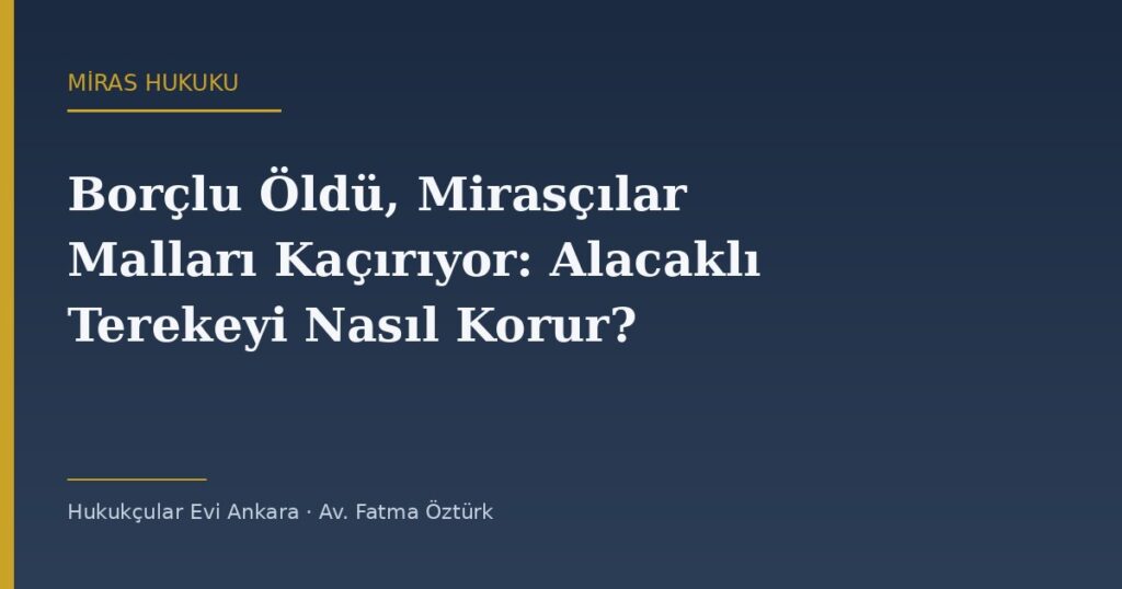 Borçlu Öldü, Mirasçılar Malları Kaçırıyor: Alacaklı Terekeyi Nasıl Korur? Borçlu Öldü, Mirasçılar Malları Kaçırıyor: Alacaklı Terekeyi Nasıl Korur?