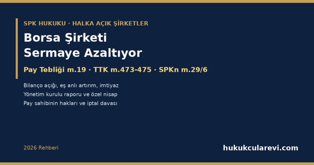 Borsa Şirketi Sermaye Azaltıyor, Pay Sahibi Ne Yapmalı? 2026: Pay Tebliği m.19 — Bilanço Açığı, Düzeltilmiş Fiyat Sınırı, Eş Anlı Artırım, İmtiyaz ve Pay Alım Teklifi, Kontrol Sahiplerinin Rüçhan ve Bir Yıllık Satış Yasağı; TTK m.473-475 Yönetim Kurulu Raporu, Alacaklılara Çağrı ve İptal Davası; SPKn m.29/6 Nisabı Borsa Şirketi Sermaye Azaltıyor, Pay Sahibi Ne Yapmalı? 2026: Pay Tebliği m.19 — Bilanço Açığı, Düzeltilmiş Fiyat Sınırı, Eş Anlı Artırım, İmtiyaz ve Pay Alım Teklifi, Kontrol Sahiplerinin Rüçhan ve Bir Yıllık Satış Yasağı; TTK m.473-475 Yönetim Kurulu Raporu, Alacaklılara Çağrı ve İptal Davası; SPKn m.29/6 Nisabı