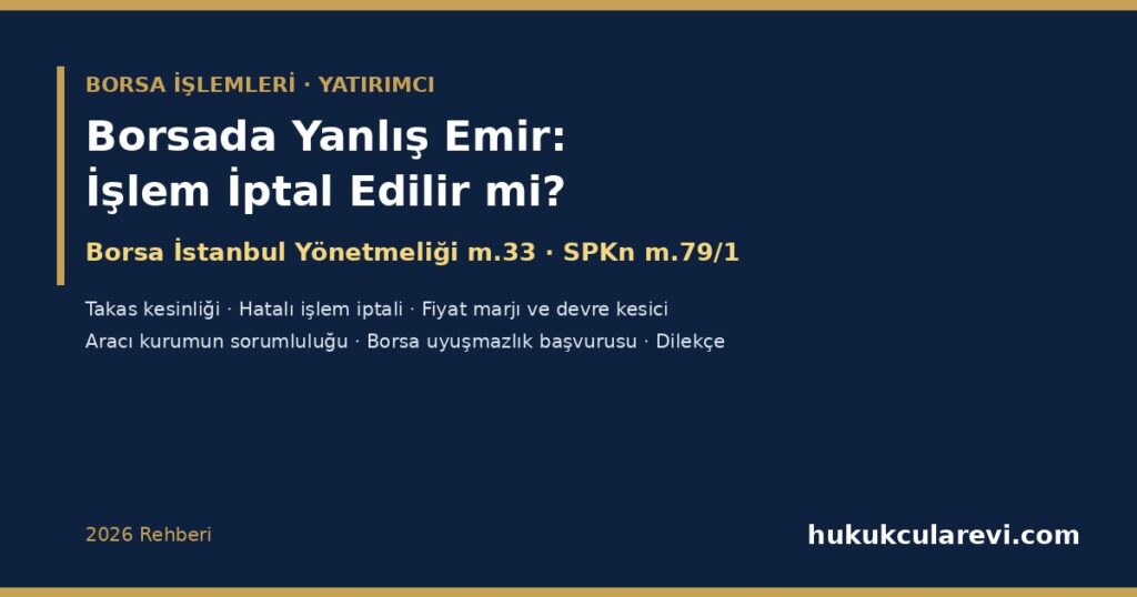 Borsada Yanlış Emir Verdim, İşlem İptal Edilir mi? 2026: Borsa İstanbul Yönetmeliği m.33 Hatalı İşlem İptali, Takas Kesinliği (SPKn m.79/1), Fiyat Marjı ve Devre Kesici, Aracı Kurumun Sorumluluğu, Borsa Uyuşmazlık Başvurusu ve Dilekçe Örneği Borsada Yanlış Emir Verdim, İşlem İptal Edilir mi? 2026: Borsa İstanbul Yönetmeliği m.33 Hatalı İşlem İptali, Takas Kesinliği (SPKn m.79/1), Fiyat Marjı ve Devre Kesici, Aracı Kurumun Sorumluluğu, Borsa Uyuşmazlık Başvurusu ve Dilekçe Örneği