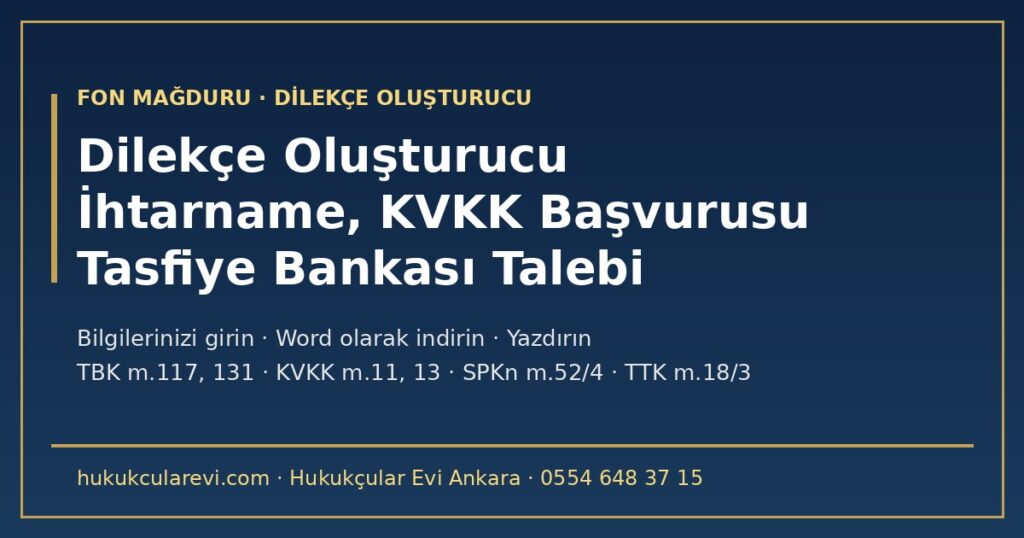 Fon Mağduru Dilekçe Oluşturucu 2026: Bilgilerinizi Girin, İhtarname, KVKK Başvurusu, Tasfiye Bankası Talebi ve İhtirazi Kayıt Beyanı Hazır — Temerrüt (TBK m.117), Hesap Verme (TBK m.508; SPKn m.52/4), KVKK m.11-14, Noter ve KEP ile Gönderim (TTK m.18/3) Fon Mağduru Dilekçe Oluşturucu 2026: Bilgilerinizi Girin, İhtarname, KVKK Başvurusu, Tasfiye Bankası Talebi ve İhtirazi Kayıt Beyanı Hazır — Temerrüt (TBK m.117), Hesap Verme (TBK m.508; SPKn m.52/4), KVKK m.11-14, Noter ve KEP ile Gönderim (TTK m.18/3)