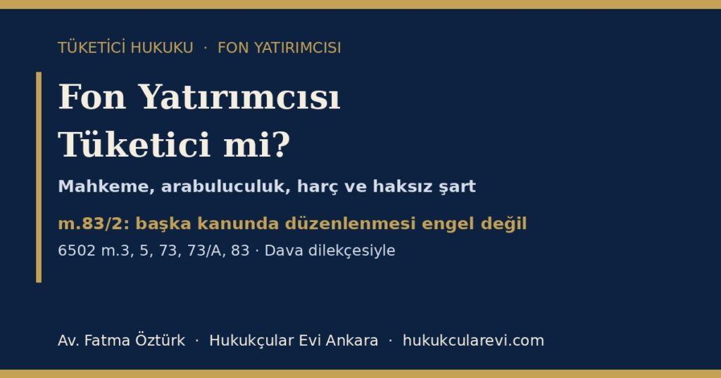 Fon Yatırımcısı Tüketici mi? 2026 (6502 m.3, 5, 73, 73/A, 83): Tüketici Mahkemesi mi Ticaret Mahkemesi mi, Arabuluculuk, Harç Muafiyeti ve Haksız Şart — Dava Dilekçesi Örneğiyle Fon Yatırımcısı Tüketici mi? 2026 (6502 m.3, 5, 73, 73/A, 83): Tüketici Mahkemesi mi Ticaret Mahkemesi mi, Arabuluculuk, Harç Muafiyeti ve Haksız Şart — Dava Dilekçesi Örneğiyle
