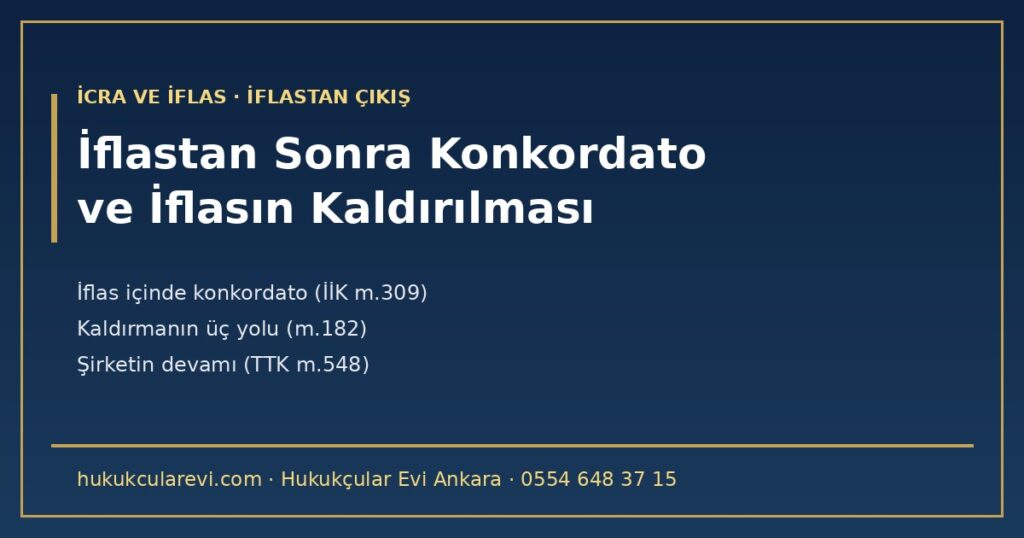 İflastan Sonra Konkordato ve İflasın Kaldırılması 2026 — İflas Eden Şirket Nasıl Kurtulur? İflas İçinde Konkordato (İİK m.309), Kabul Çoğunlukları ve Tasdik Şartları (m.302, m.305), Paraya Çevirmenin Durması, İflasın Kaldırılmasının Üç Yolu (m.182), Kapanma ve Tatilden Farkı, Şirketin Devamı (TTK m.548) İflastan Sonra Konkordato ve İflasın Kaldırılması 2026 — İflas Eden Şirket Nasıl Kurtulur? İflas İçinde Konkordato (İİK m.309), Kabul Çoğunlukları ve Tasdik Şartları (m.302, m.305), Paraya Çevirmenin Durması, İflasın Kaldırılmasının Üç Yolu (m.182), Kapanma ve Tatilden Farkı, Şirketin Devamı (TTK m.548)