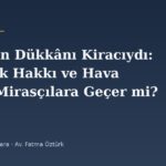 Babamın Dükkânı Kiracıydı: Kiracılık Hakkı ve Hava Parası Mirasçılara Geçer mi?