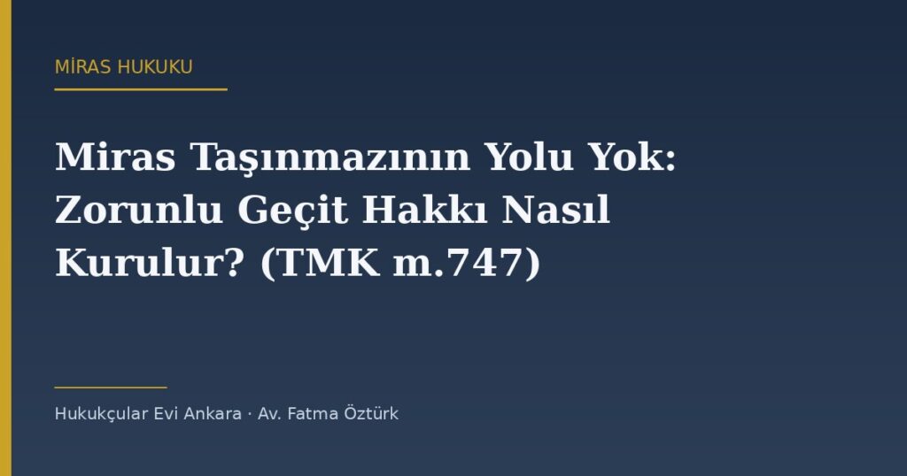 Miras Taşınmazının Yolu Yok: Zorunlu Geçit Hakkı Nasıl Kurulur? (TMK m.747) Miras Taşınmazının Yolu Yok: Zorunlu Geçit Hakkı Nasıl Kurulur? (TMK m.747)