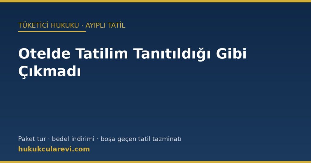 Otelde Tatilim Tanıtıldığı Gibi Çıkmadı (2026): Ayıplı Tatil ve Paket Turda Bedel İndirimi, Boşa Geçen Tatil Tazminatı ve Başvuru Örneği Otelde Tatilim Tanıtıldığı Gibi Çıkmadı (2026): Ayıplı Tatil ve Paket Turda Bedel İndirimi, Boşa Geçen Tatil Tazminatı ve Başvuru Örneği