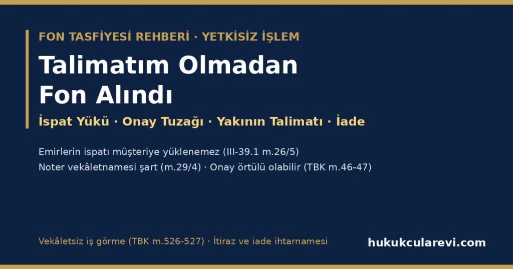 Talimatım Olmadan Fon Alındı 2026: Yetkisiz İşlemde İspat Yükü Kuruluşta (III-39.1 m.26/5), Yakının Talimatı ve Noter Vekâletnamesi (m.29/4), Onay Tuzağı (TBK m.46-47), “Yararınıza Yaptık” Savunması (TBK m.526-527), İmza İnkârı ve İade (İhtarname Örneğiyle) Talimatım Olmadan Fon Alındı 2026: Yetkisiz İşlemde İspat Yükü Kuruluşta (III-39.1 m.26/5), Yakının Talimatı ve Noter Vekâletnamesi (m.29/4), Onay Tuzağı (TBK m.46-47), “Yararınıza Yaptık” Savunması (TBK m.526-527), İmza İnkârı ve İade (İhtarname Örneğiyle)