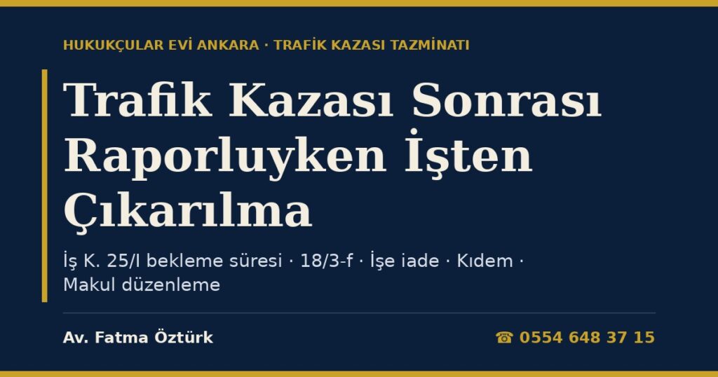 Trafik Kazası Sonrası Raporluyken İşten Çıkarılma 2026: İş Kanunu m.25/I-b Bekleme Süresi, m.18/3-f, Kalıcı Maluliyette İş Güvencesi, Makul Düzenleme ve Tazminata Etkisi Trafik Kazası Sonrası Raporluyken İşten Çıkarılma 2026: İş Kanunu m.25/I-b Bekleme Süresi, m.18/3-f, Kalıcı Maluliyette İş Güvencesi, Makul Düzenleme ve Tazminata Etkisi