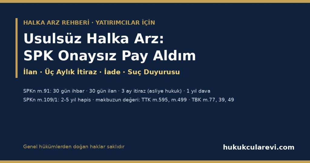 Usulsüz Halka Arz 2026: SPK Onayı Olmadan Hisse Satan Şirketten Pay Aldım — SPKn m.91 İade Süreci ve Üç Aylık İtiraz, SPKn m.109/1 Suç Duyurusu, Ortaklığın İspatı (TTK m.595, m.499) ve Genel Hükümlerle Paranın Geri Alınması Usulsüz Halka Arz 2026: SPK Onayı Olmadan Hisse Satan Şirketten Pay Aldım — SPKn m.91 İade Süreci ve Üç Aylık İtiraz, SPKn m.109/1 Suç Duyurusu, Ortaklığın İspatı (TTK m.595, m.499) ve Genel Hükümlerle Paranın Geri Alınması