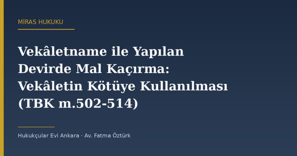 Vekâletname ile Yapılan Devirde Mal Kaçırma: Vekâletin Kötüye Kullanılması (TBK m.502-514) Vekâletname ile Yapılan Devirde Mal Kaçırma: Vekâletin Kötüye Kullanılması (TBK m.502-514)