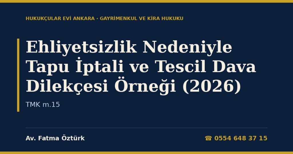 Ehliyetsizlik Nedeniyle Tapu İptali ve Tescil Dava Dilekçesi Örneği (2026) — TMK m.15 Ehliyetsizlik Nedeniyle Tapu İptali ve Tescil Dava Dilekçesi Örneği (2026) — TMK m.15