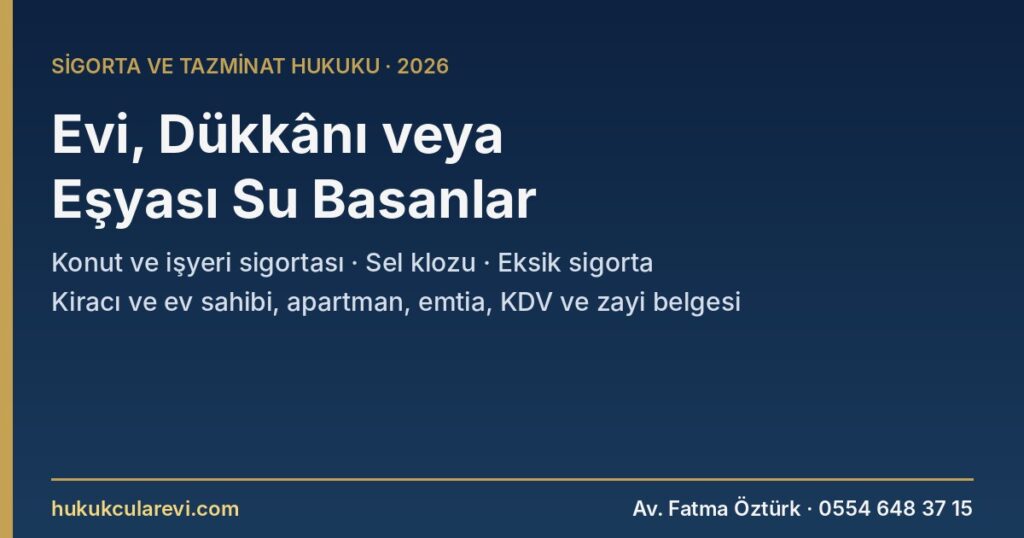 Evi, Dükkânı veya Eşyası Su Basanlar 2026: Konut ve İşyeri Sigortasında Sel Klozu, Eksik Sigorta, Kiracı-Ev Sahibi, Emtia ve KDV — Yangın Sigortası Genel Şartları, TTK m.1462, TBK m.305-308, KDVK m.30/c Evi, Dükkânı veya Eşyası Su Basanlar 2026: Konut ve İşyeri Sigortasında Sel Klozu, Eksik Sigorta, Kiracı-Ev Sahibi, Emtia ve KDV — Yangın Sigortası Genel Şartları, TTK m.1462, TBK m.305-308, KDVK m.30/c