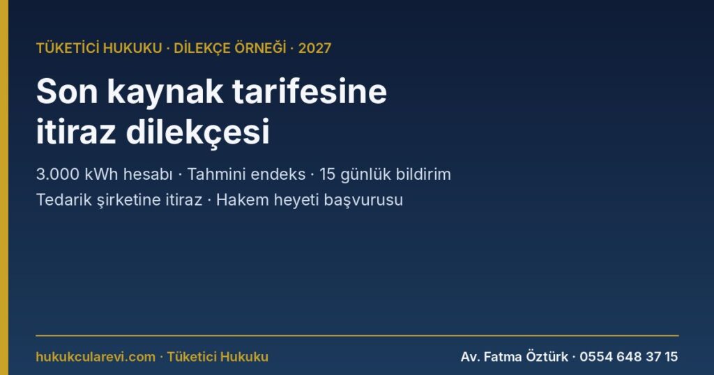 Son Kaynak Tedarik Tarifesine (SKTT) İtiraz Dilekçesi Örneği 2027: Yüksek Tüketimli Tarife, Hatalı Limit Hesabı, Bildirim Eksikliği ve Hakem Heyeti Başvurusu (Tebliğ m.8, ETHY m.36, TKHK m.68) Son Kaynak Tedarik Tarifesine (SKTT) İtiraz Dilekçesi Örneği 2027: Yüksek Tüketimli Tarife, Hatalı Limit Hesabı, Bildirim Eksikliği ve Hakem Heyeti Başvurusu (Tebliğ m.8, ETHY m.36, TKHK m.68)