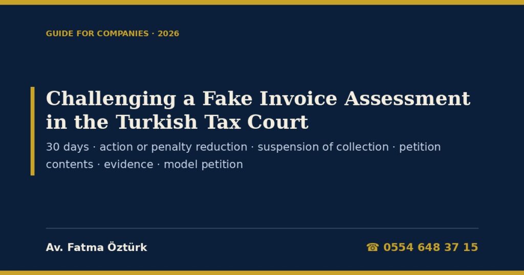 Challenging a Fake Invoice Assessment in the Turkish Tax Court 2026: The 30-Day Choice Between an Action and the Penalty Reduction (TPL Art. 376), No Settlement for Art. 359 Penalties, Automatic Suspension of Collection (Administrative Procedure Law Art. 27(4)), Required Contents of the Petition (Art. 3), the Provisions the Case Rests On, Evidence and Experts, the Criminal Case, Appeals and a Model Petition Challenging a Fake Invoice Assessment in the Turkish Tax Court 2026: The 30-Day Choice Between an Action and the Penalty Reduction (TPL Art. 376), No Settlement for Art. 359 Penalties, Automatic Suspension of Collection (Administrative Procedure Law Art. 27(4)), Required Contents of the Petition (Art. 3), the Provisions the Case Rests On, Evidence and Experts, the Criminal Case, Appeals and a Model Petition