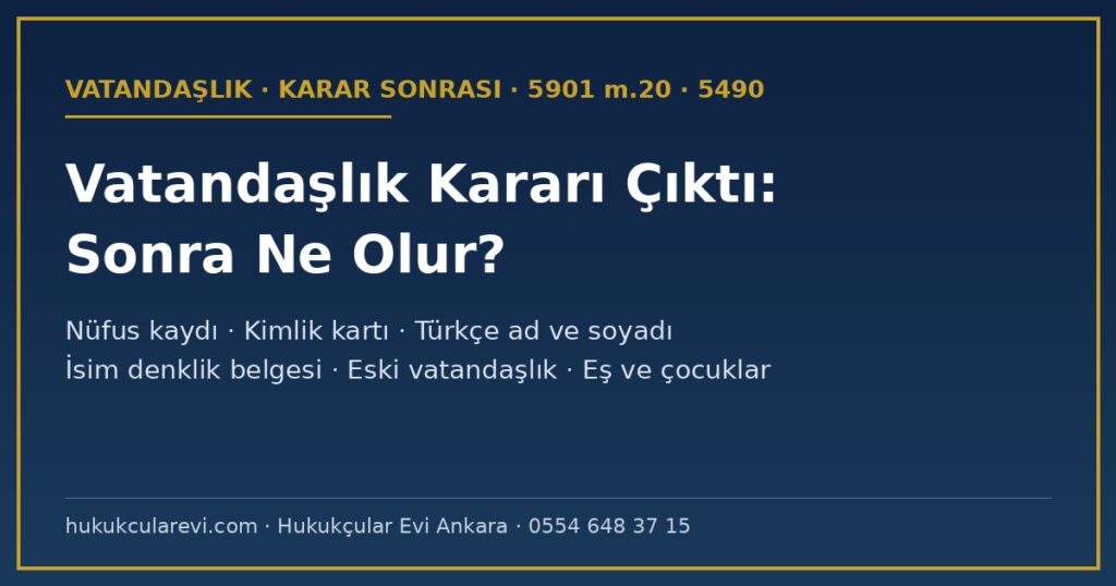 Vatandaşlık Kararı Çıktıktan Sonra Ne Olur? 2026 — Nüfus Kaydı, Kimlik Kartı, Türkçe Ad ve Soyadı, İsim Denklik Belgesi, Eski Vatandaşlık, Eş ve Çocuklar, Yeni Haklar (5901 m.20, 5490 m.11, 20) Vatandaşlık Kararı Çıktıktan Sonra Ne Olur? 2026 — Nüfus Kaydı, Kimlik Kartı, Türkçe Ad ve Soyadı, İsim Denklik Belgesi, Eski Vatandaşlık, Eş ve Çocuklar, Yeni Haklar (5901 m.20, 5490 m.11, 20)